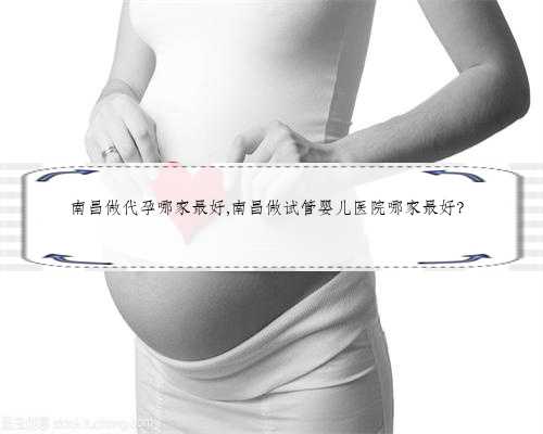 南昌做代孕哪家最好,南昌做试管婴儿医院哪家最好？
